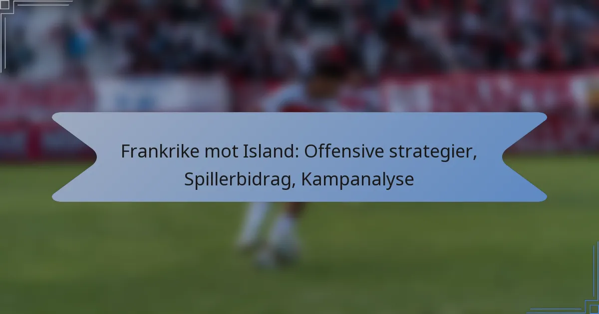 Frankrike mot Island: Offensive strategier, Spillerbidrag, Kampanalyse