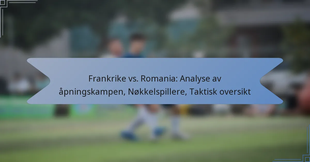 Frankrike vs. Romania: Analyse av åpningskampen, Nøkkelspillere, Taktisk oversikt