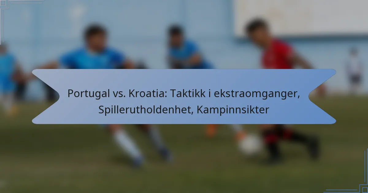 Portugal vs. Kroatia: Taktikk i ekstraomganger, Spillerutholdenhet, Kampinnsikter