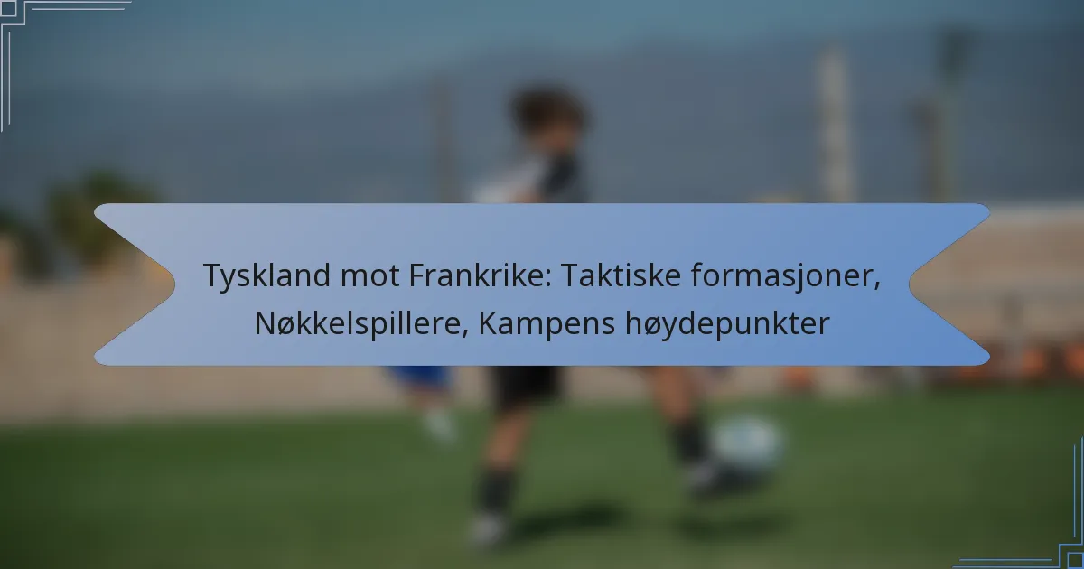 Tyskland mot Frankrike: Taktiske formasjoner, Nøkkelspillere, Kampens høydepunkter