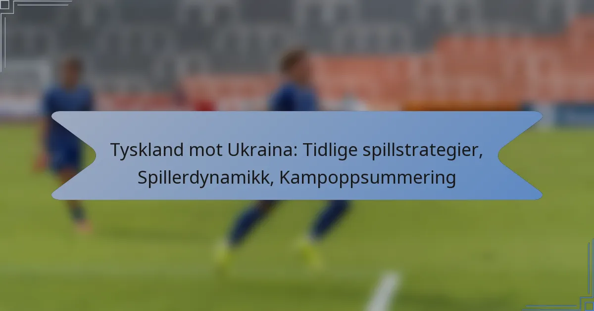 Tyskland mot Ukraina: Tidlige spillstrategier, Spillerdynamikk, Kampoppsummering