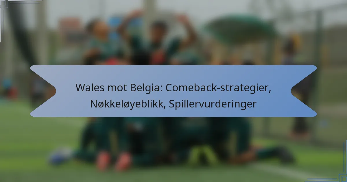Wales mot Belgia: Comeback-strategier, Nøkkeløyeblikk, Spillervurderinger