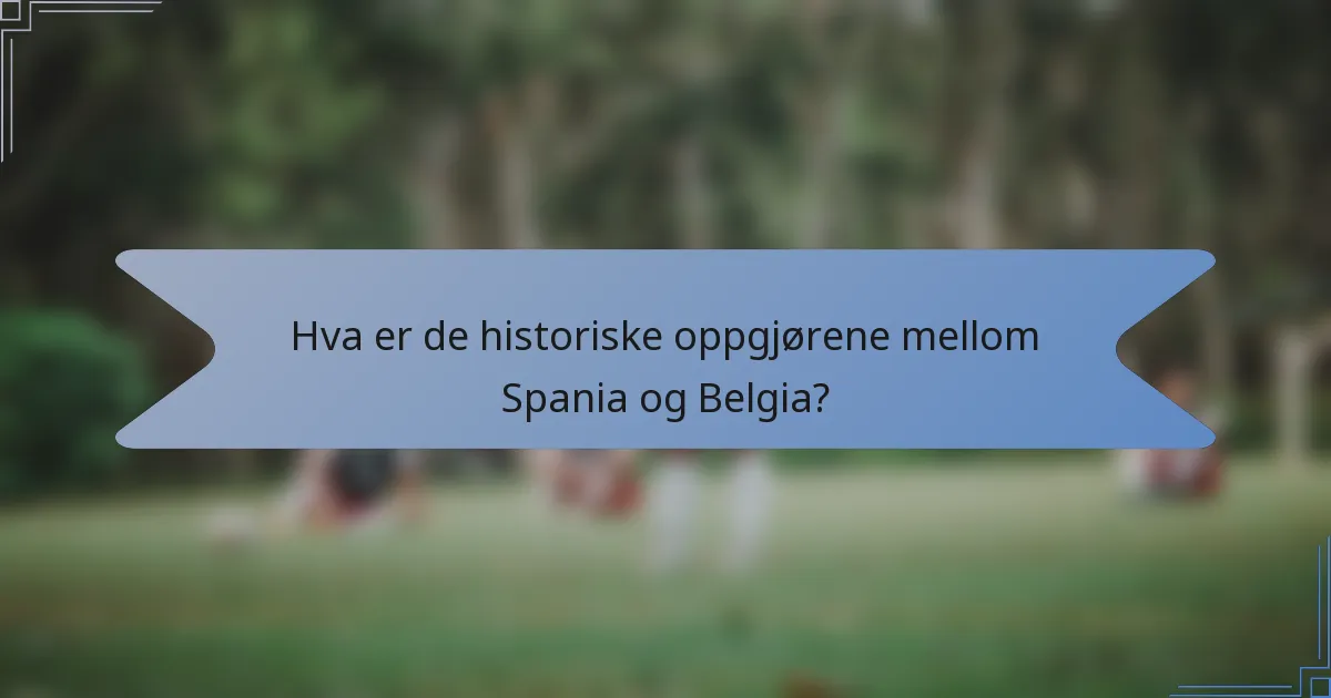 Hva er de historiske oppgjørene mellom Spania og Belgia?