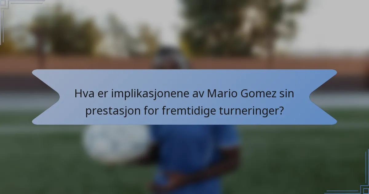 Hva er implikasjonene av Mario Gomez sin prestasjon for fremtidige turneringer?