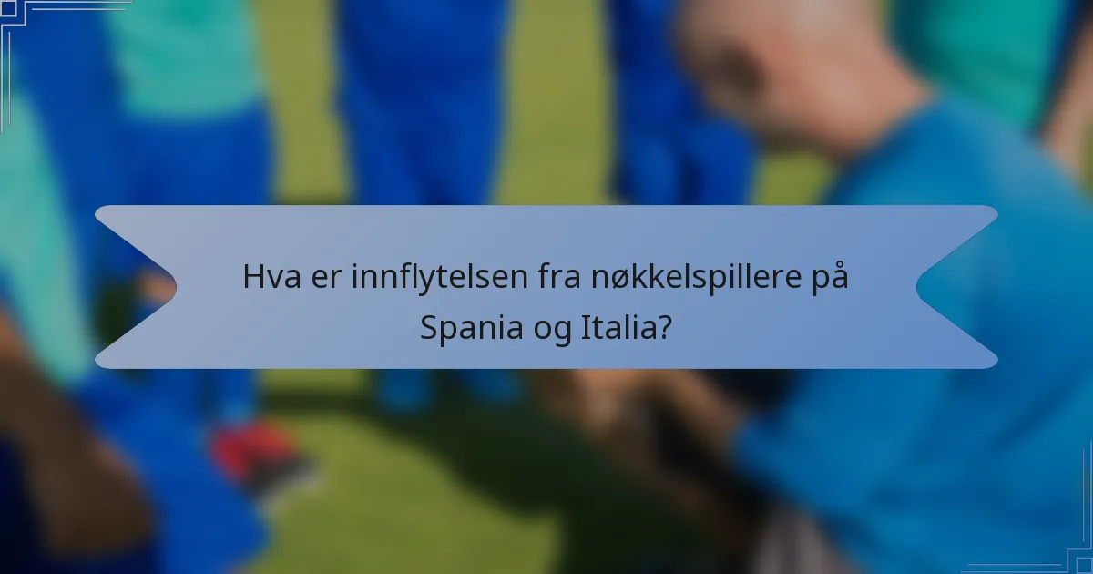 Hva er innflytelsen fra nøkkelspillere på Spania og Italia?