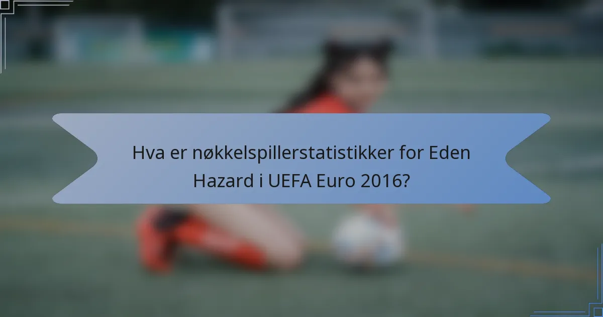 Hva er nøkkelspillerstatistikker for Eden Hazard i UEFA Euro 2016?