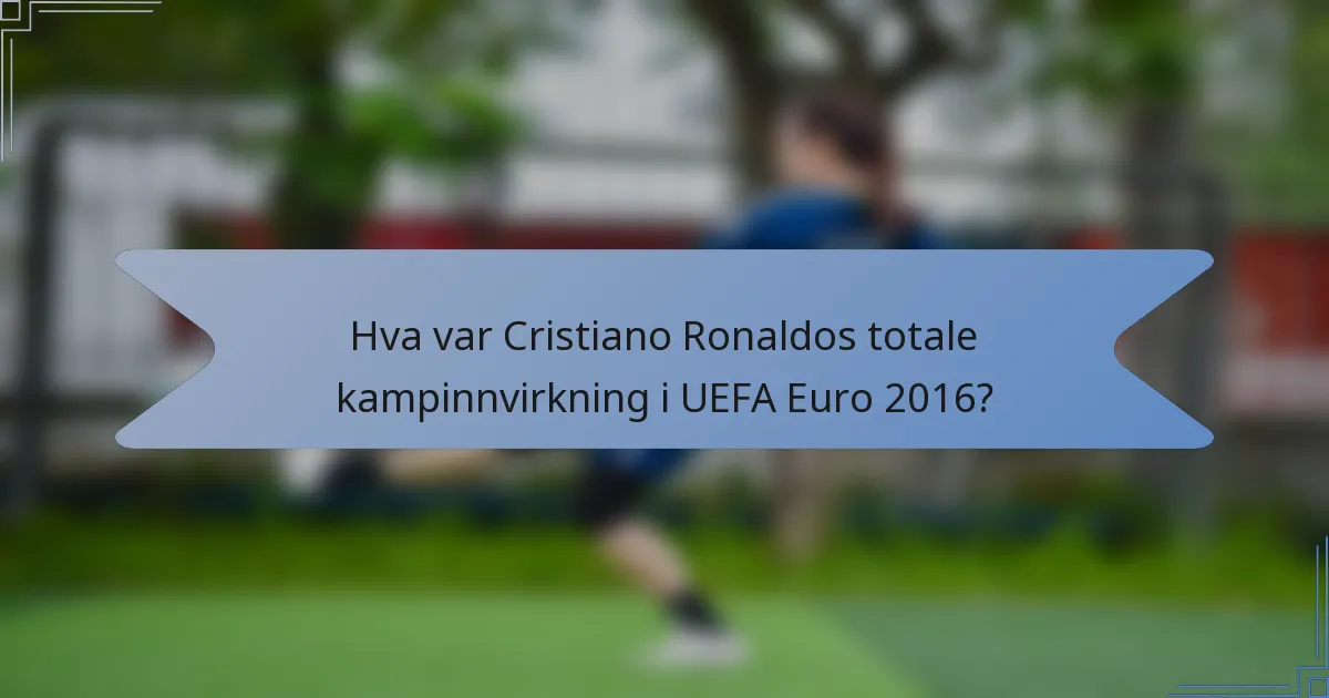 Hva var Cristiano Ronaldos totale kampinnvirkning i UEFA Euro 2016?