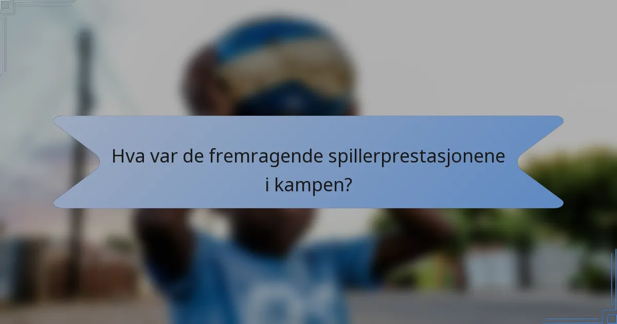 Hva var de fremragende spillerprestasjonene i kampen?