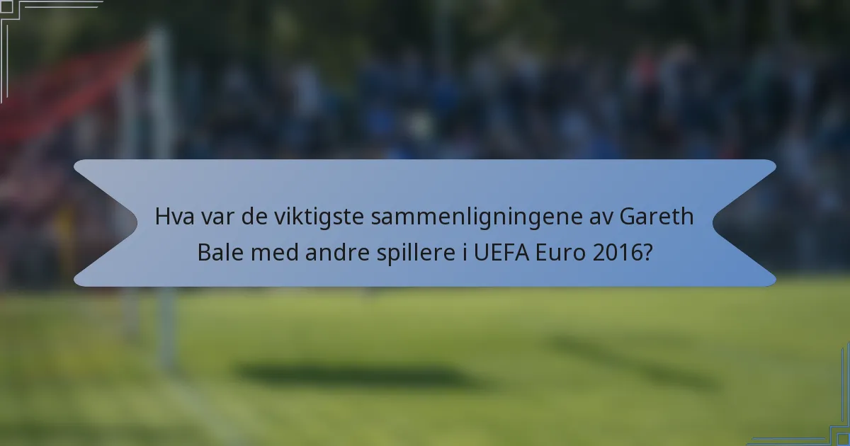 Hva var de viktigste sammenligningene av Gareth Bale med andre spillere i UEFA Euro 2016?