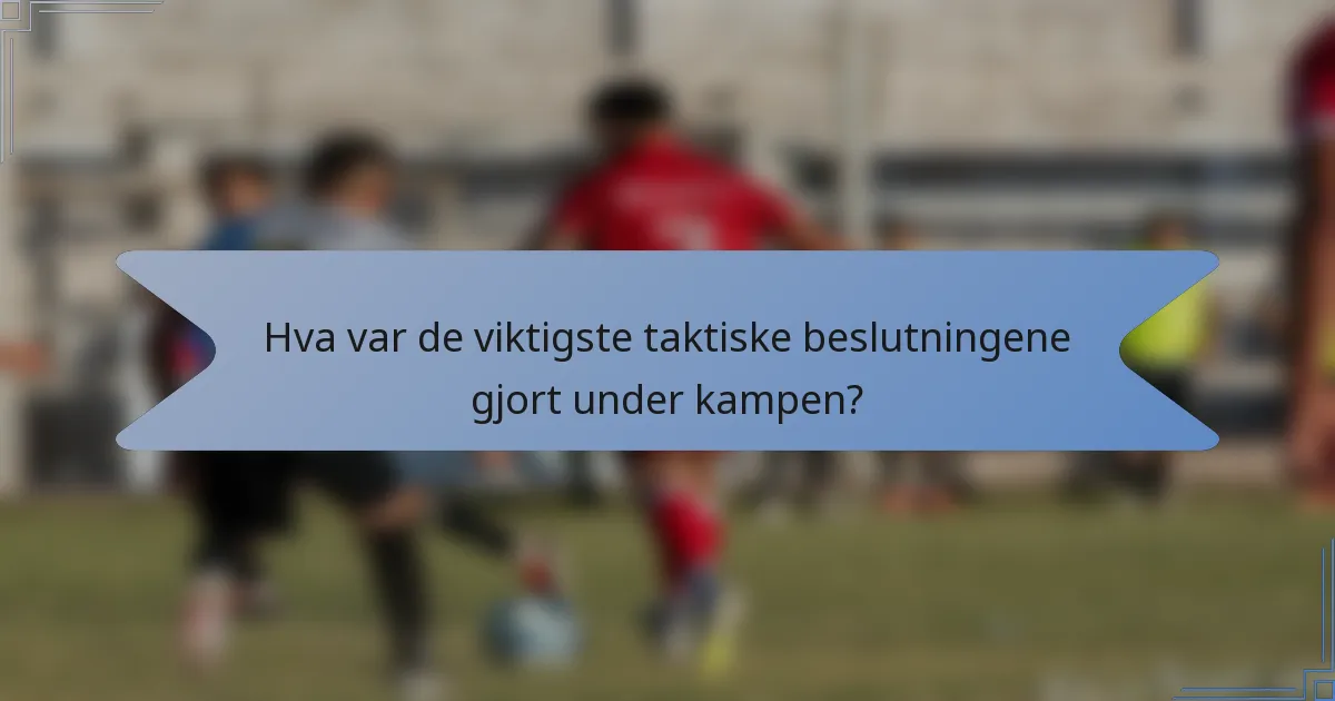 Hva var de viktigste taktiske beslutningene gjort under kampen?