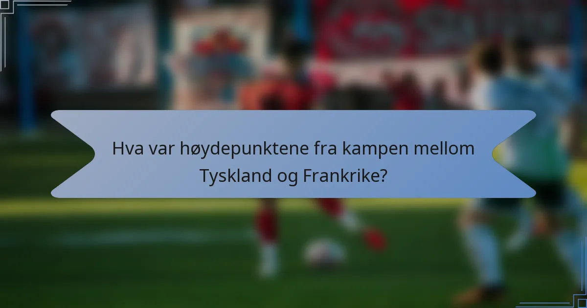 Hva var høydepunktene fra kampen mellom Tyskland og Frankrike?