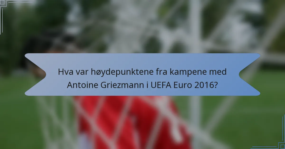 Hva var høydepunktene fra kampene med Antoine Griezmann i UEFA Euro 2016?