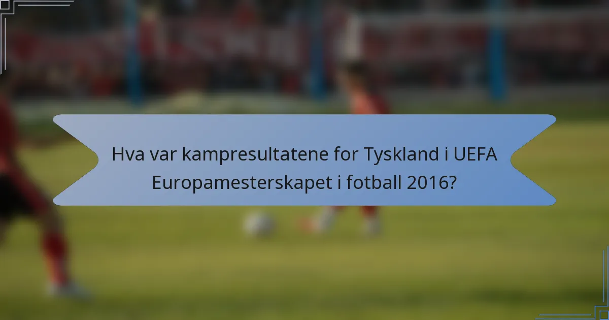 Hva var kampresultatene for Tyskland i UEFA Europamesterskapet i fotball 2016?
