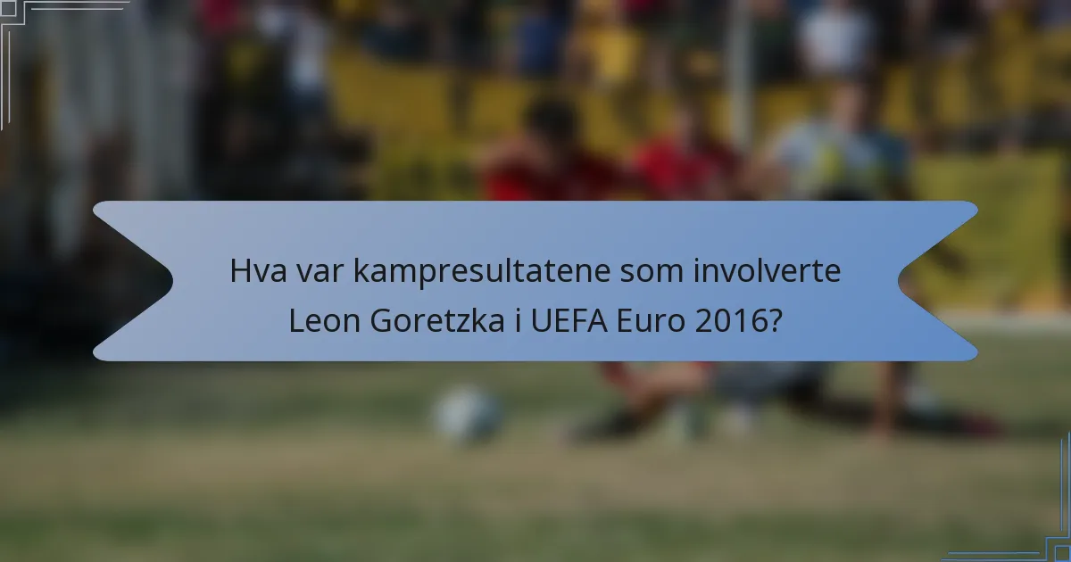 Hva var kampresultatene som involverte Leon Goretzka i UEFA Euro 2016?