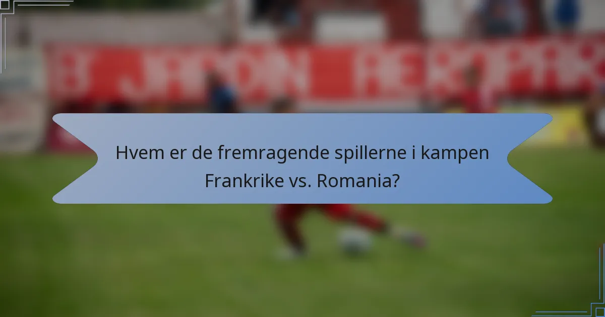 Hvem er de fremragende spillerne i kampen Frankrike vs. Romania?