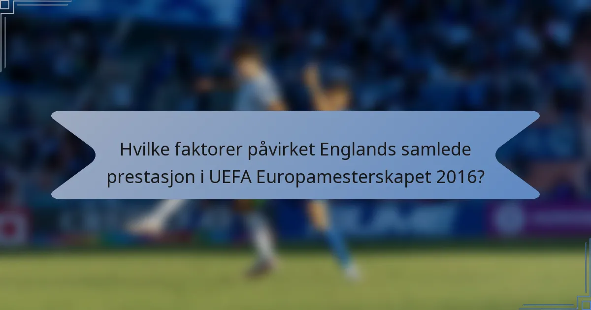 Hvilke faktorer påvirket Englands samlede prestasjon i UEFA Europamesterskapet 2016?