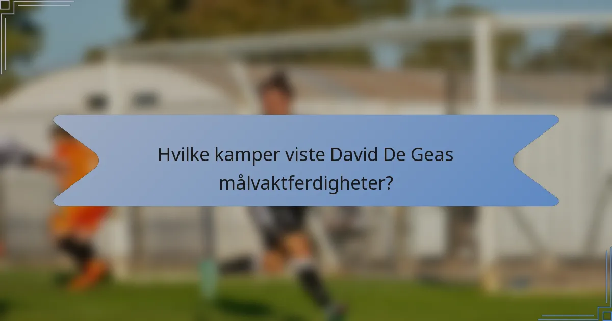 Hvilke kamper viste David De Geas målvaktferdigheter?