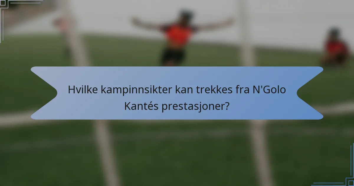 Hvilke kampinnsikter kan trekkes fra N'Golo Kantés prestasjoner?