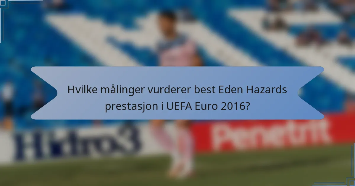Hvilke målinger vurderer best Eden Hazards prestasjon i UEFA Euro 2016?