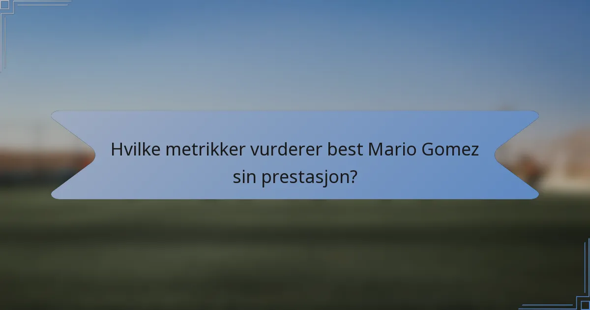 Hvilke metrikker vurderer best Mario Gomez sin prestasjon?