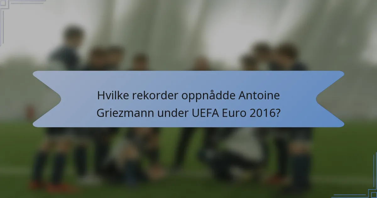Hvilke rekorder oppnådde Antoine Griezmann under UEFA Euro 2016?