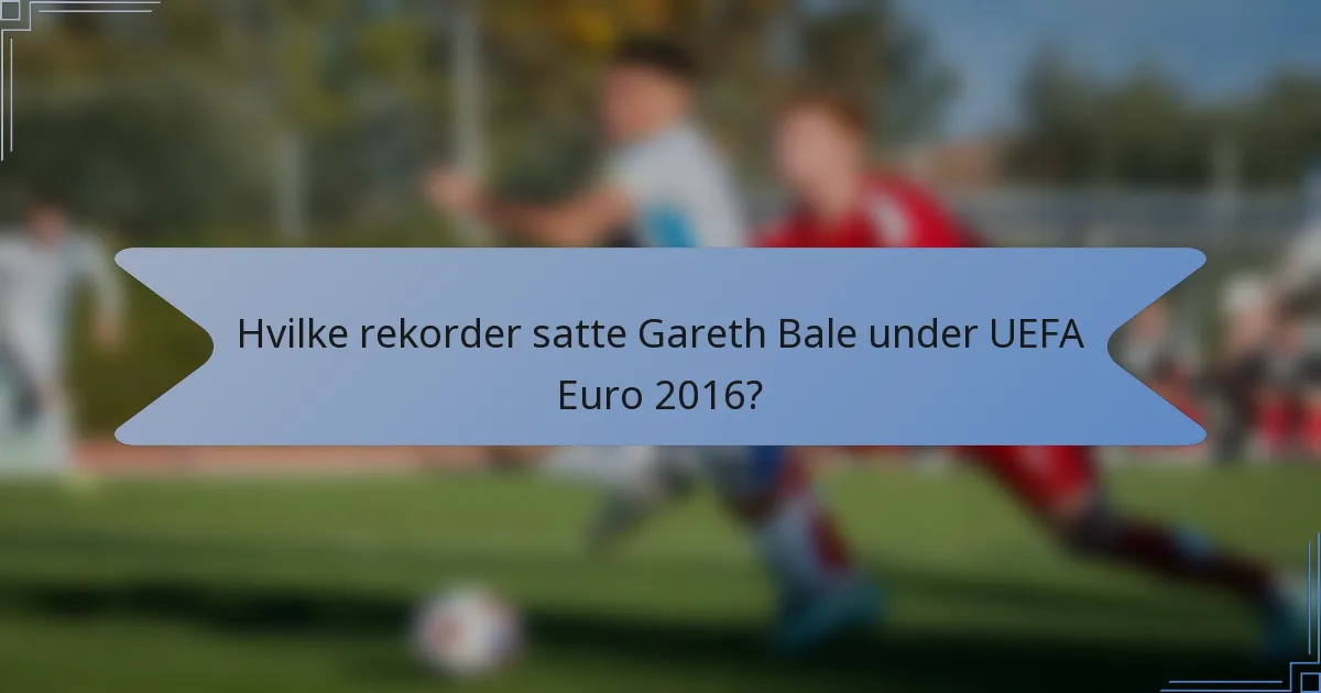 Hvilke rekorder satte Gareth Bale under UEFA Euro 2016?