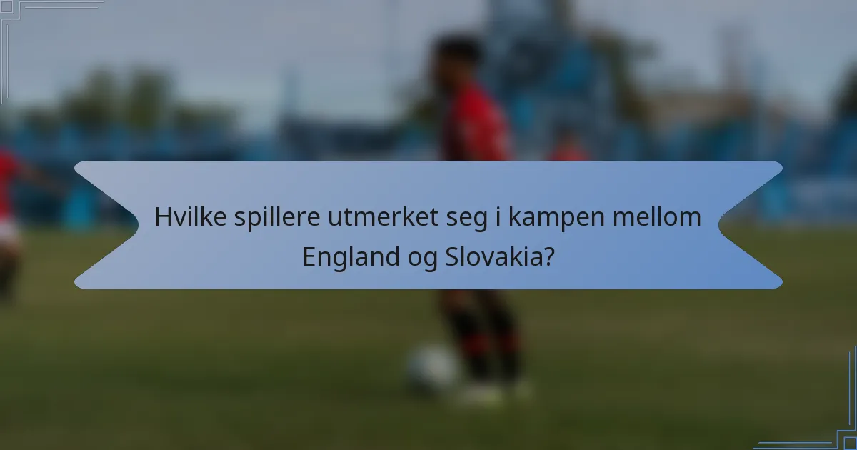 Hvilke spillere utmerket seg i kampen mellom England og Slovakia?