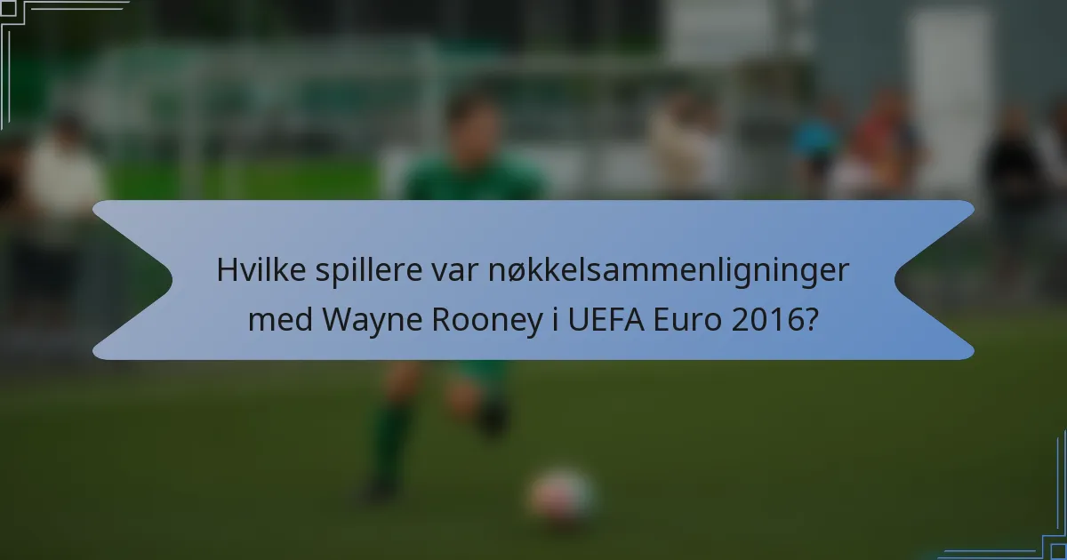 Hvilke spillere var nøkkelsammenligninger med Wayne Rooney i UEFA Euro 2016?
