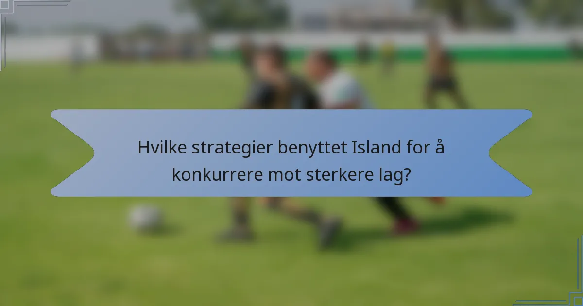 Hvilke strategier benyttet Island for å konkurrere mot sterkere lag?