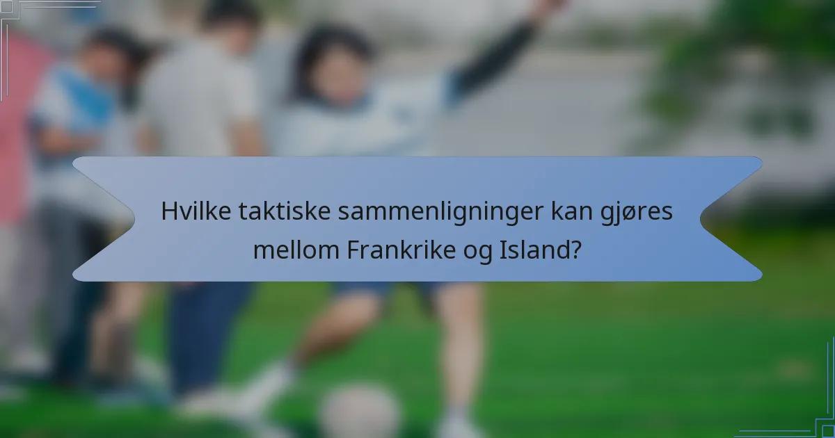 Hvilke taktiske sammenligninger kan gjøres mellom Frankrike og Island?