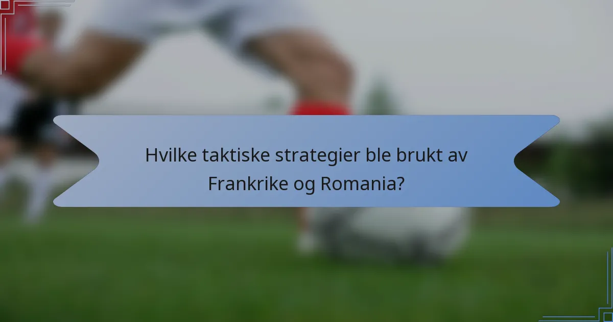 Hvilke taktiske strategier ble brukt av Frankrike og Romania?