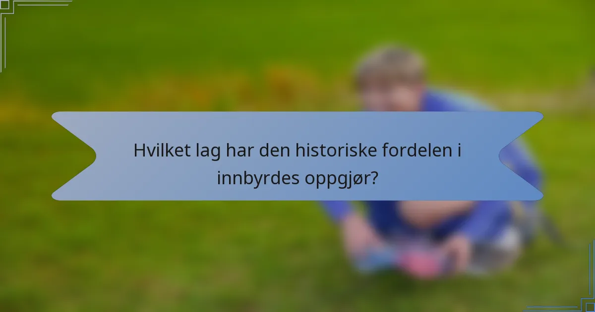 Hvilket lag har den historiske fordelen i innbyrdes oppgjør?