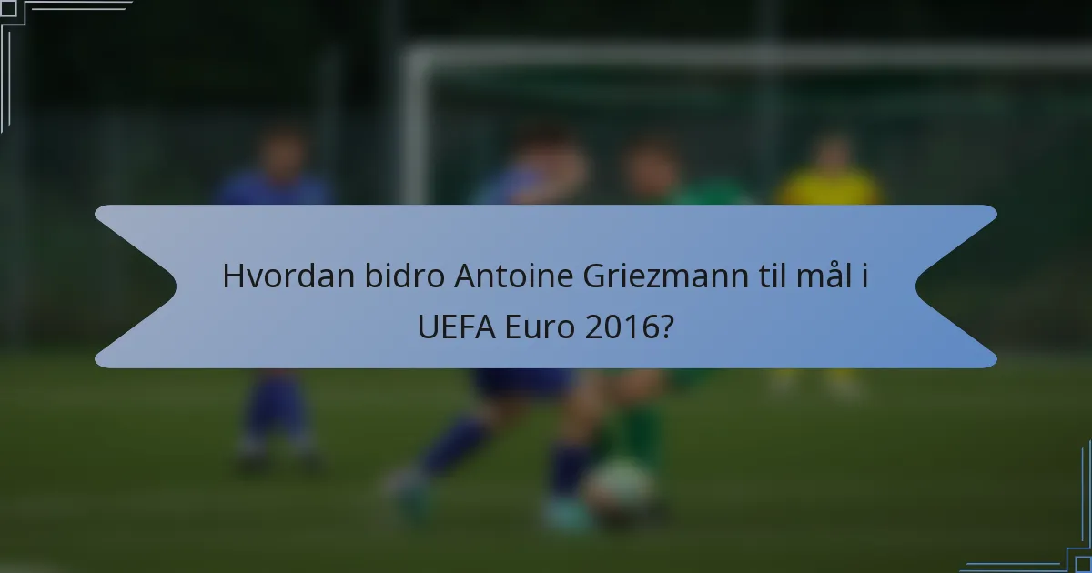 Hvordan bidro Antoine Griezmann til mål i UEFA Euro 2016?