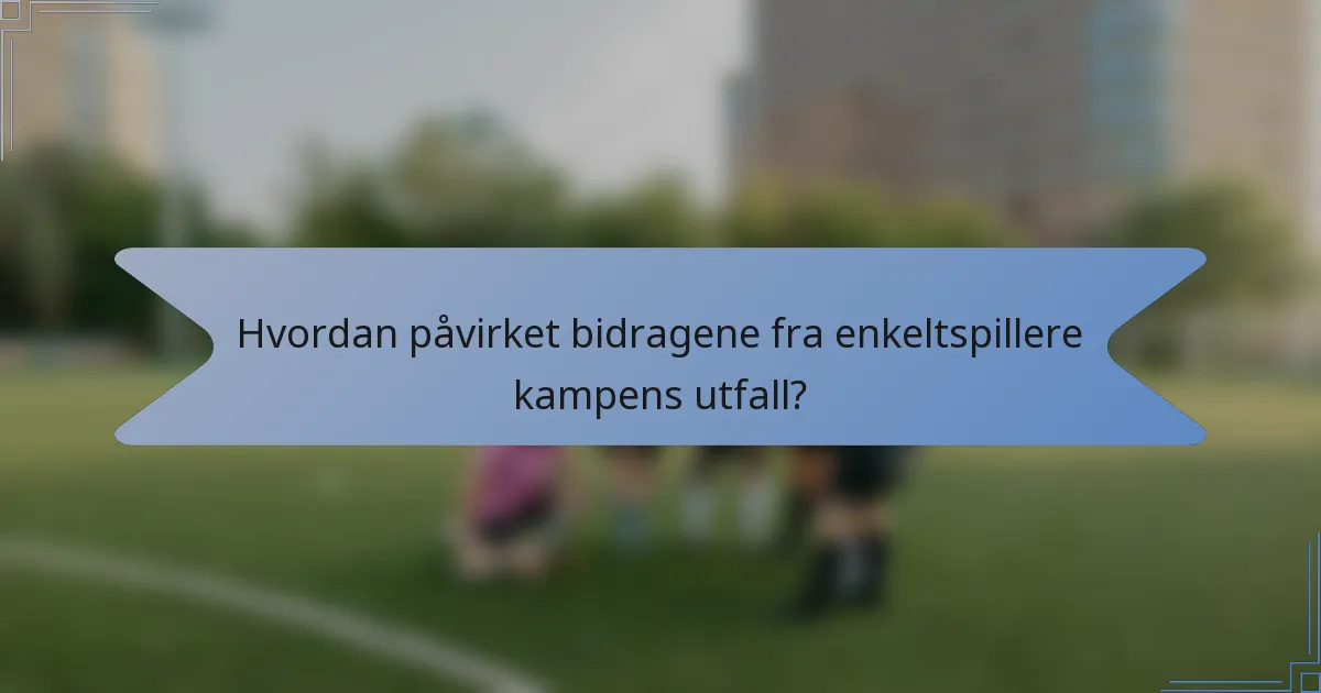 Hvordan påvirket bidragene fra enkeltspillere kampens utfall?