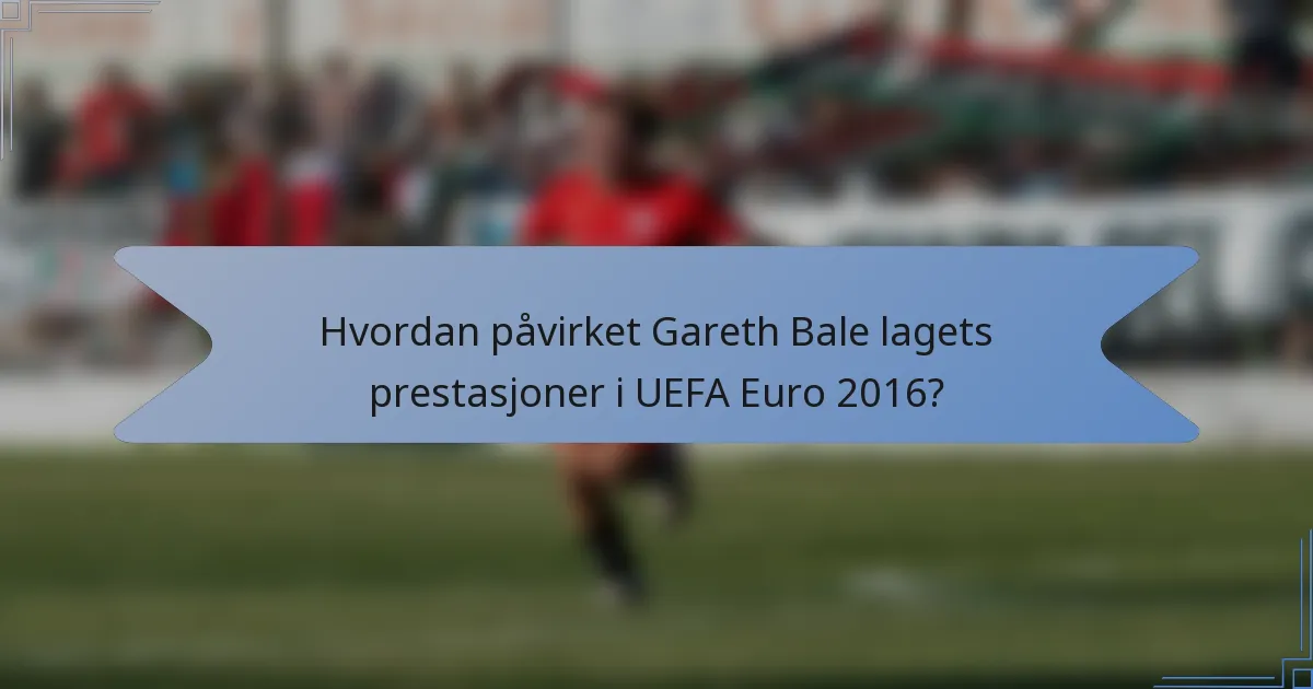 Hvordan påvirket Gareth Bale lagets prestasjoner i UEFA Euro 2016?
