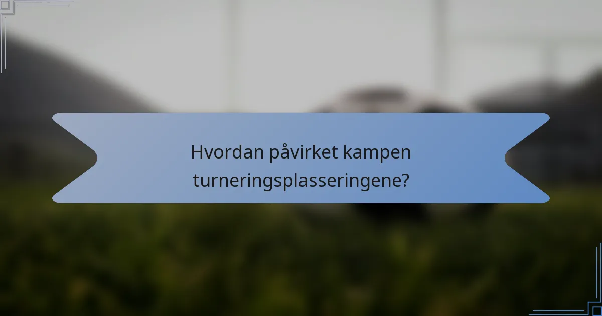 Hvordan påvirket kampen turneringsplasseringene?