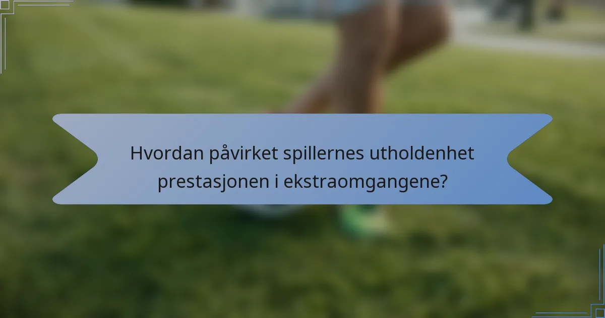 Hvordan påvirket spillernes utholdenhet prestasjonen i ekstraomgangene?