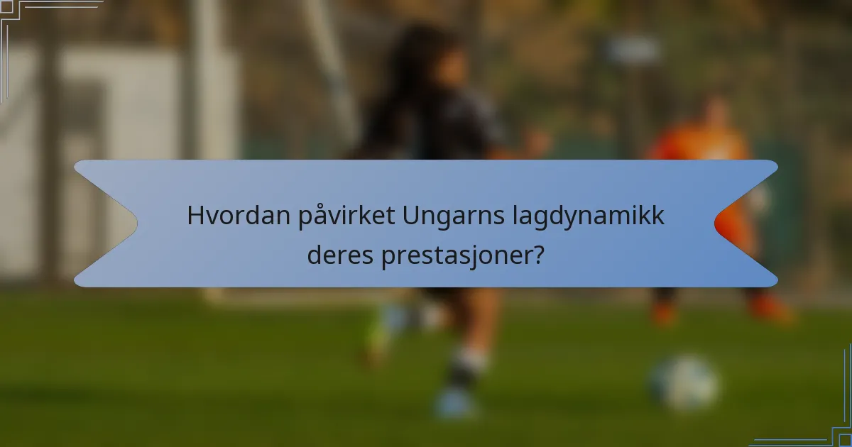Hvordan påvirket Ungarns lagdynamikk deres prestasjoner?