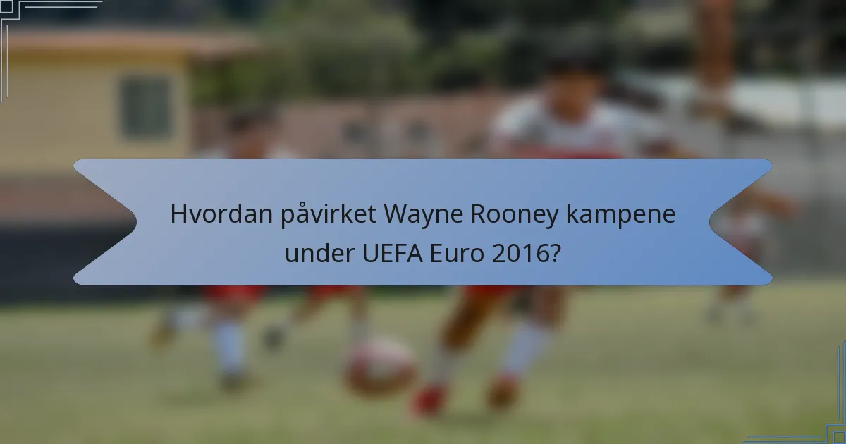Hvordan påvirket Wayne Rooney kampene under UEFA Euro 2016?