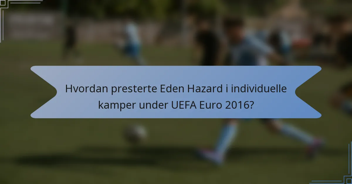 Hvordan presterte Eden Hazard i individuelle kamper under UEFA Euro 2016?