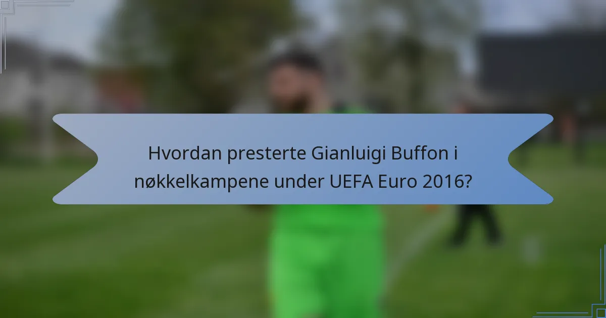 Hvordan presterte Gianluigi Buffon i nøkkelkampene under UEFA Euro 2016?