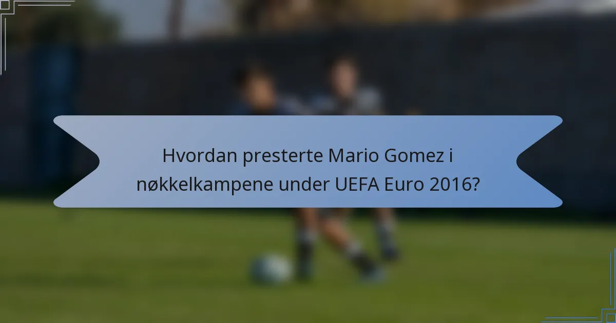 Hvordan presterte Mario Gomez i nøkkelkampene under UEFA Euro 2016?