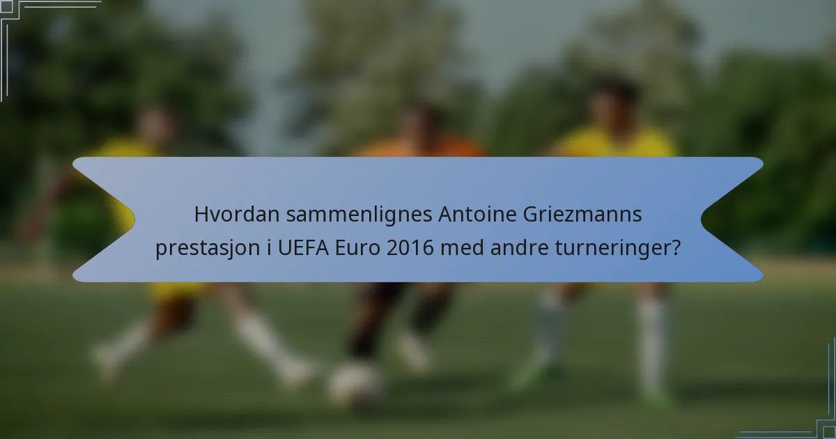 Hvordan sammenlignes Antoine Griezmanns prestasjon i UEFA Euro 2016 med andre turneringer?