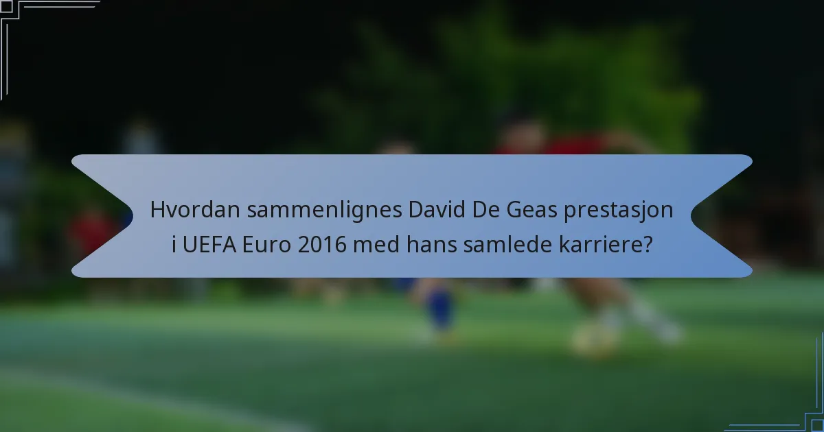 Hvordan sammenlignes David De Geas prestasjon i UEFA Euro 2016 med hans samlede karriere?