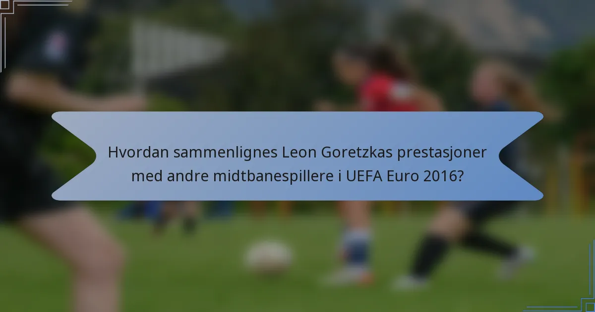 Hvordan sammenlignes Leon Goretzkas prestasjoner med andre midtbanespillere i UEFA Euro 2016?