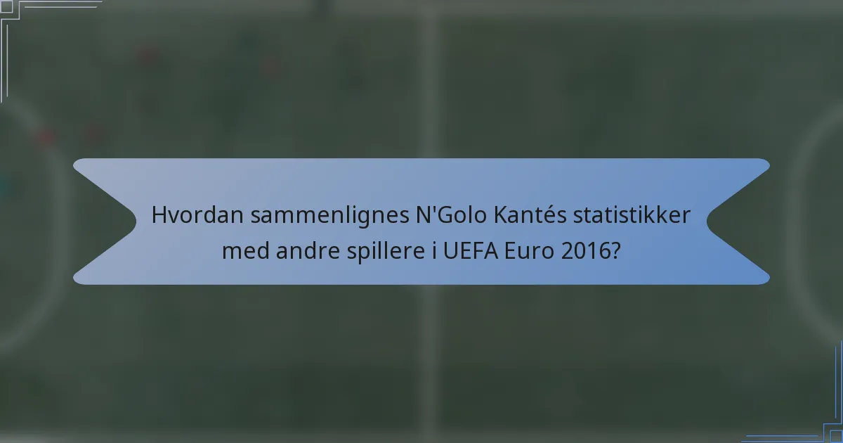 Hvordan sammenlignes N'Golo Kantés statistikker med andre spillere i UEFA Euro 2016?