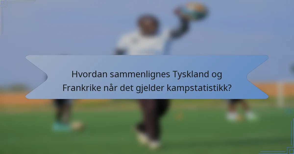 Hvordan sammenlignes Tyskland og Frankrike når det gjelder kampstatistikk?