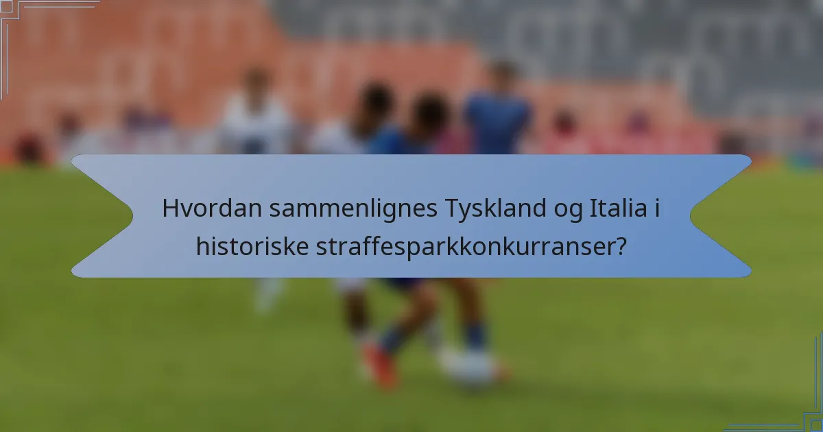 Hvordan sammenlignes Tyskland og Italia i historiske straffesparkkonkurranser?