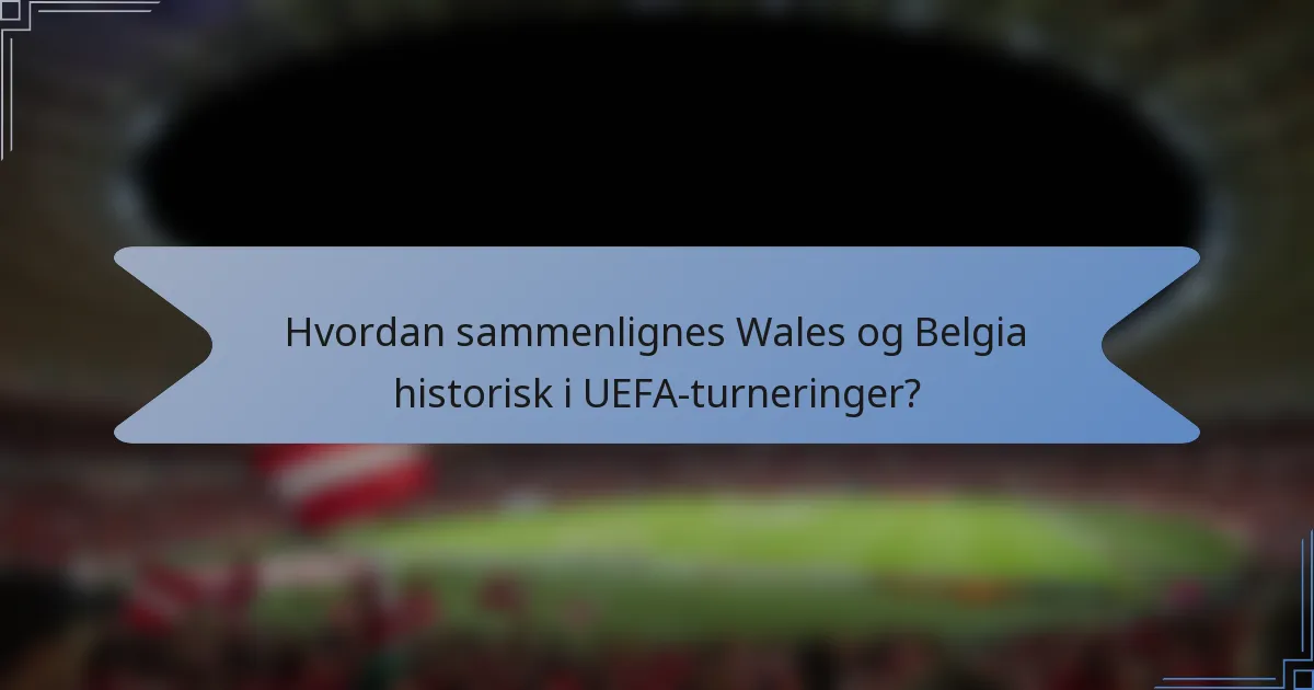 Hvordan sammenlignes Wales og Belgia historisk i UEFA-turneringer?