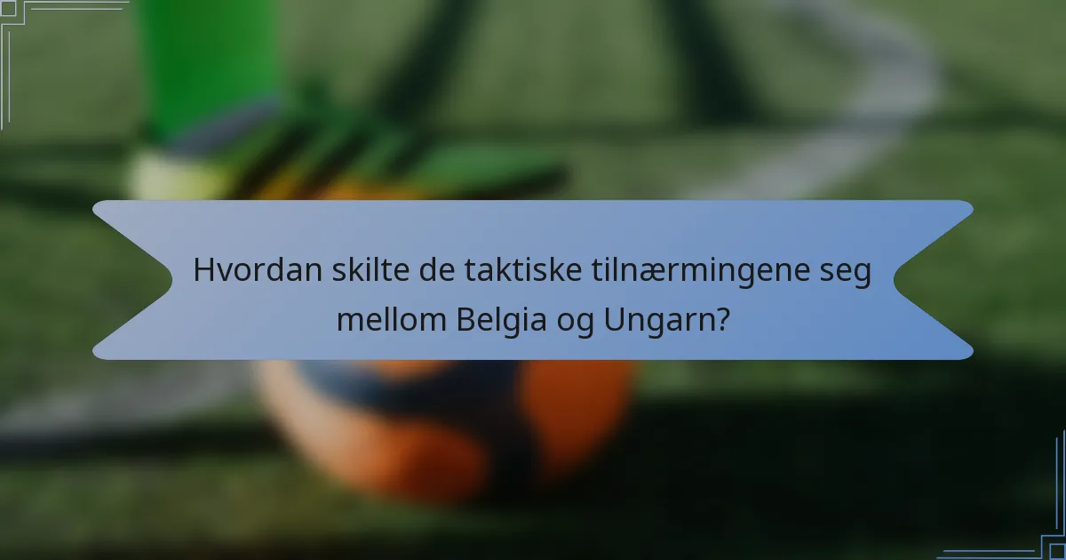 Hvordan skilte de taktiske tilnærmingene seg mellom Belgia og Ungarn?